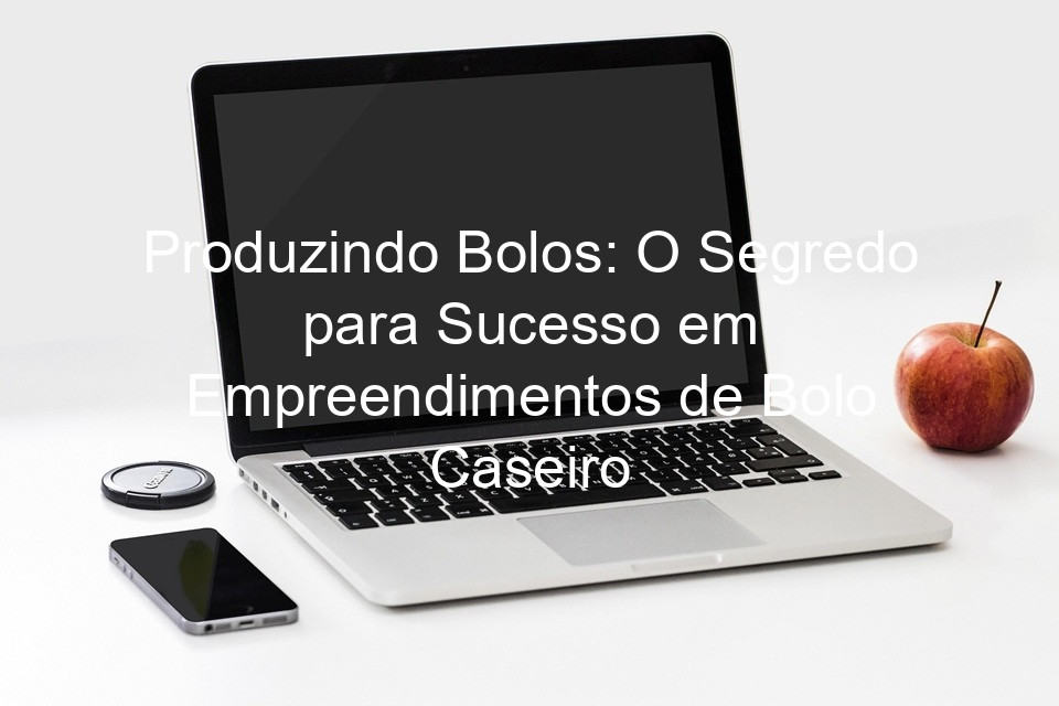 Produzindo Bolos: O Segredo para Sucesso em Empreendimentos de Bolo Caseiro